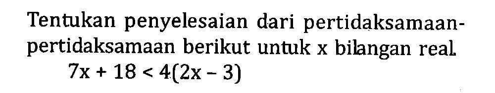 Tentukan penyelesaian dari pertidaksamaan-pertidaksamaan berikut untuk x bilangan real. 7x + 18 < 4(2x - 3)