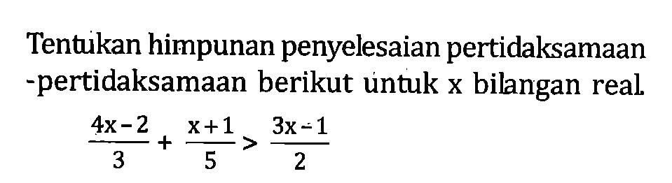 Tentukan himpunan penyelesaian pertidaksamaan - pertidaksamaan berikut untuk x bilangan real 4x-2 /3 + X+1 / 5 > 3x - 1 / 2