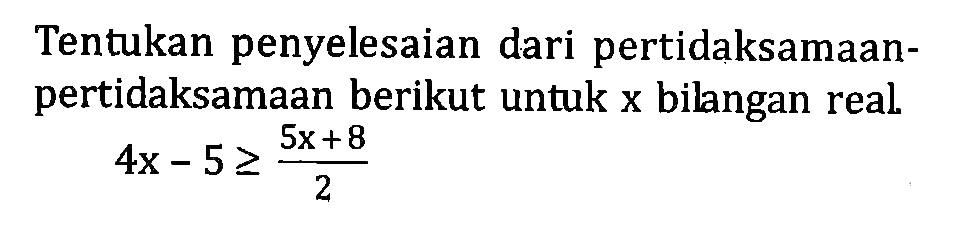 Tentukan penyelesaian dari pertidaksamaan- pertidaksamaan berikut untuk x bilangan real 4x-5 >= (5x+*)/2