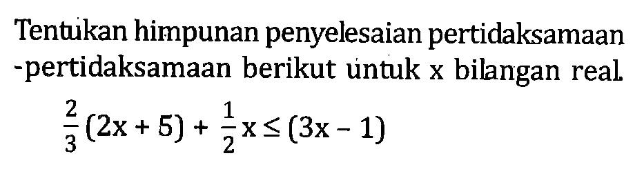 Tentukan himpunan penyelesaian pertidaksamaan ~pertidaksamaan berikut untuk x bilangan real 2/3 (2x+5) + 1/2x <= (3x - 1)