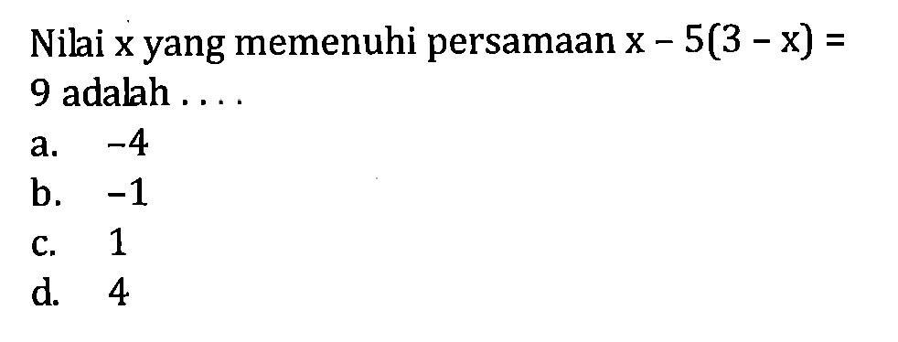 Nilai x yang memenuhi persamaan x - 5(3 - x) = 9 adalah a. -4 b. -1 c. 1 d. 4