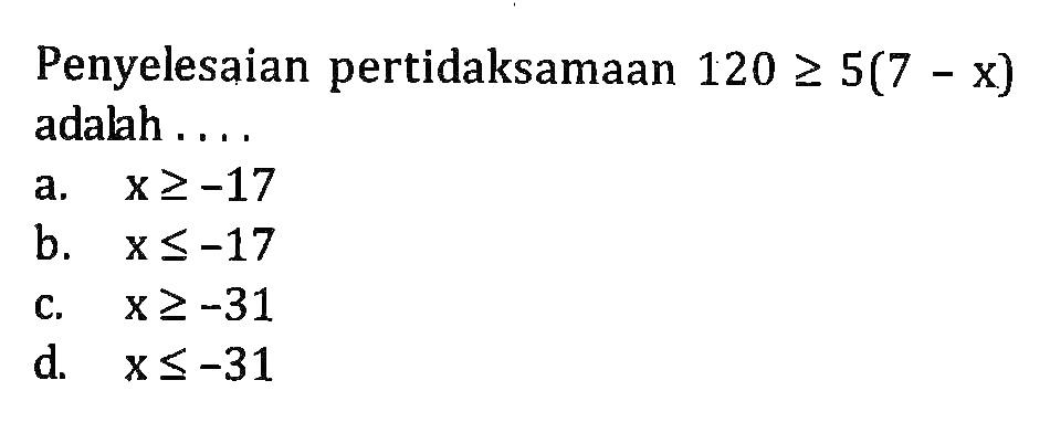 Penyelesaian pertidaksamaan 120 >= 5(7 - x) adalah .... a. x>=-17 b. x <= -17 c. x >= -31 d. x <= -31