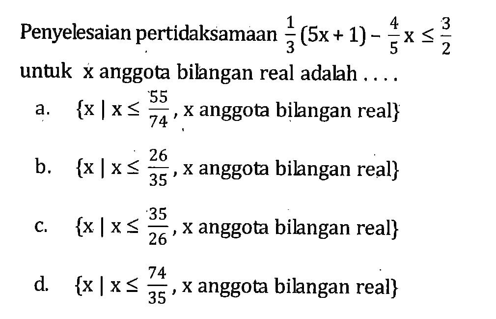 Penyelesaian pertidaksamaan 1/3 (5x + 1) - 4/5 x <= 3/2 untuk x anggota bilangan real adalah... a. {x | x <= 55/74, x anggota bilangan real} b. {x | x <= 26/35, x = anggota bilangan real} c. {x | x <= 35/26, x anggota bilangan real} d. {x | x <= 74/35, x anggota bilangan real}