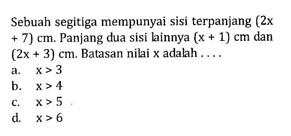 Sebuah segitiga mempunyai sisi terpanjang (2x + 7) cm. Panjang dua sisi lainnya (x + 1) cm dan (2x + 3) cm: Batasan nilai x adalah.... a. x > 3 b. x > 4 c. x > 5 d. x > 6