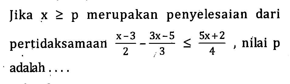 Jika x>= p merupakan  penyelesaian  dari pertidaksamaan X-3 / 2 - 3x-5 / 3 <= 5x+2 / 4  .nilai p adalah