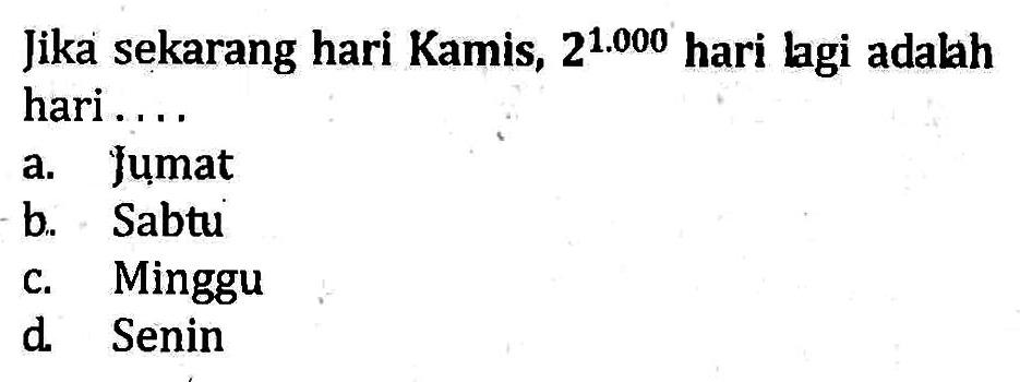 Jika sekarang hari Kamis, 2^1.000 hari bgi adalah hari 
 a. Jumat 
 b. Sabtu 
 c. Minggu 
 d. Senin