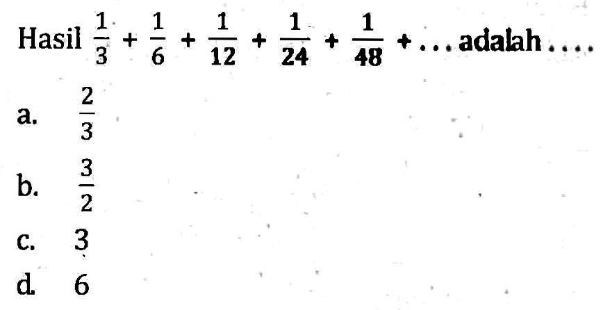 Hasil 1/3 + 1/6 + 1/12 + 1/24 + 1/48 + ... adalah ... a. 2/3 b. 3/2 c. 3 d. 6