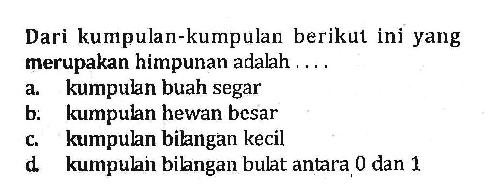 Dari kumpulan-kumpulan berikut ini yang merupakan himpunan adalah... a. kumpulan buah segar b. kumpulan hewan besar . c. kumpulan bilangan kecil d. kumpulan bilangan bulat antara 0 dan 1