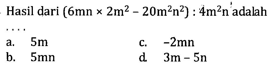 Hasil dari (6mn x 2m^2 - 20m^2 n^2) : 4m^2 n adalah ... a. 5m b. 5mn c. -2mn d. 3m - 5n