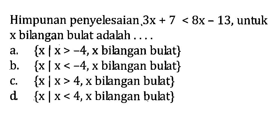 Himpunan penyelesaian 3x + 7 < 8x - 13, untuk x bilangan bulat adalah... a. {x I x > -4, x bilangan bulat} b. {x | x < -4, x bilangan bulat} c. {x | x > 4,x bilangan bulat} d. {x | x < 4, x bilangan bulat}