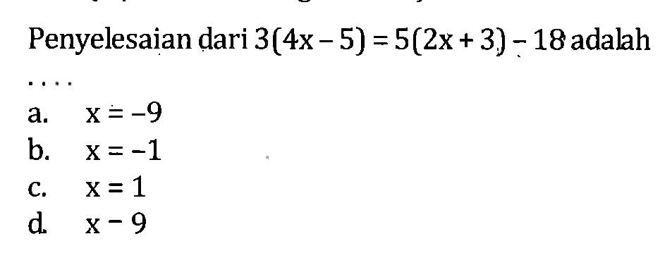 Penyelesaian dari 3(4x - 5) = 5(2x + 3) - 18 adalah... a. x = -9 b. x = -1 c. x = 1 d. x = 9