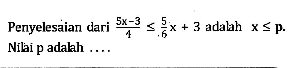 Penyelesaian dari (5x-3)/4 <= 5/6 x + 3 adalah x <= p. Nilai p adalah...