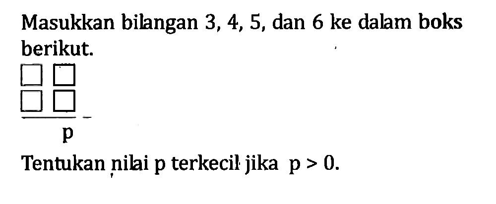 Masukkan bilangan 3,4,5, dan 6 ke dalam boks berikut. p  Tentukan nilai p terkecil jika p>0. 