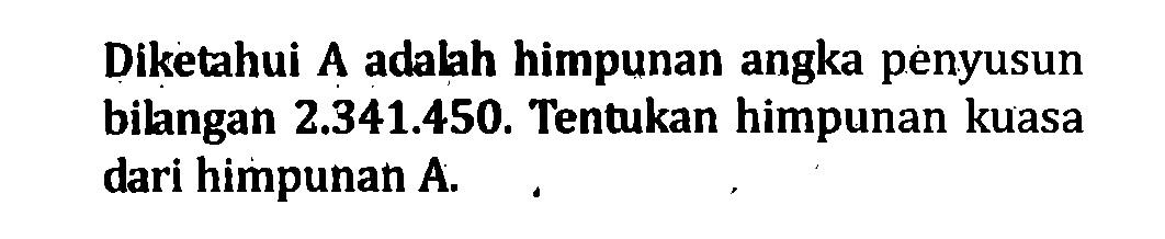 Diketahui A adalah himpunan angka penyusun bilngan 2.341.450. Tentukan himpunan kuasa dari himpunan A.