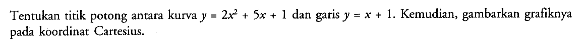 Tentukan titik potong antara kurva y=2x^2+5x+1 dan garis y=x+1. Kemudian, gambarkan grafiknya pada koordinat Cartesius.