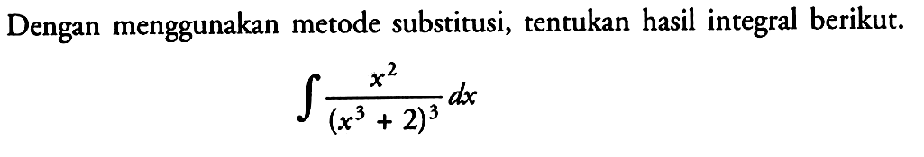 Dengan menggunakan metode substitusi, tentukan hasil integral berikut. integral x^2/(x^3+2)^3 dx