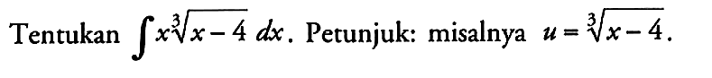 Tentukan integral x(x-4)1/3 dx. Petunjuk: misalnya u=(x-4)1/3.