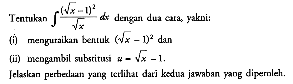 Tentukan integral (akar(x)-1)^2/akar(x) dx  dengan dua cara, yakni:(i) menguraikan bentuk (akar(x)-1)^2 dan(ii) mengambil substitusi u=akar(x)-1 .Jelaskan perbedaan yang terlihat dari kedua jawaban yang diperoleh.