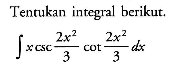 Tentukan integral berikut. integral x csc (2x^2)/3 cot (2x^2)/3 dx