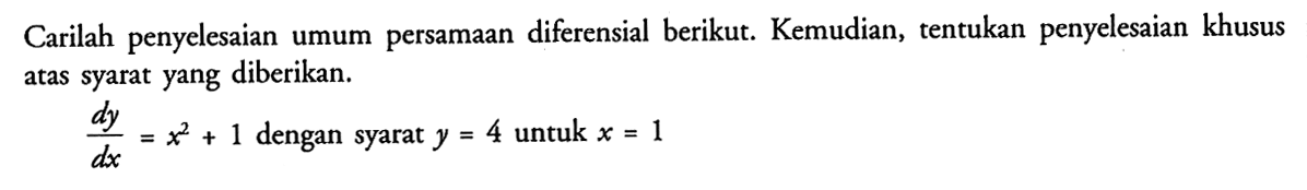 Carilah penyelesaian umum persamaan diferensial berikut. Kemudian, tentukan penyelesaian khusus atas syarat yang diberikan. dy/dx=x^2+1 dengan syarat y=4 untuk x=1 