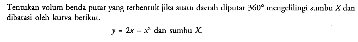 Tentukan volum benda putar yang terbentuk jika suatu daerah diputar  360  mengelilingi sumbu  X  dan dibatasi oleh kurva berikut.y=2x-x^2   dan sumbu  X