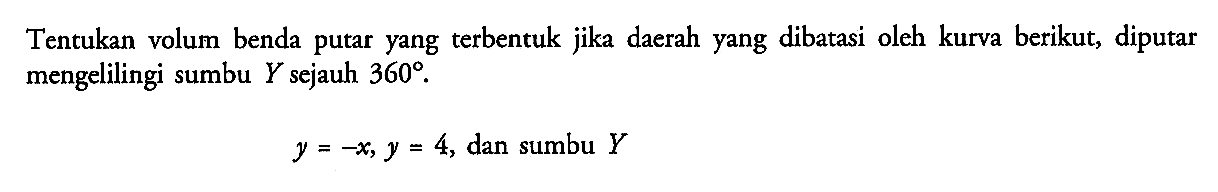 Tentukan volum benda putar yang terbentuk jika daerah yang dibatasi oleh kurva berikut, diputar mengelilingi sumbu Y sejauh 360.y=-x, y=4, dan sumbu Y