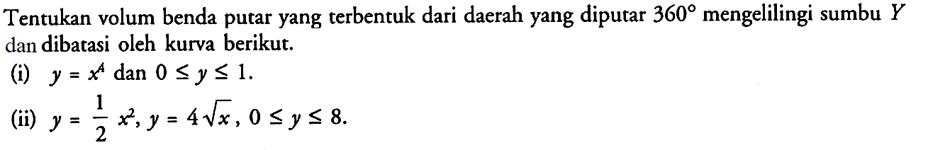 Tentukan volum benda putar yang terbentuk dari daerah yang diputar 360 mengelilingi sumbu Y dan dibatasi oleh kurva berikut. (i)  y=x^4 dan 0<=y<=1. (ii)  y=1/2 x^2, y=4 akar(x), 0<=y<=8. 