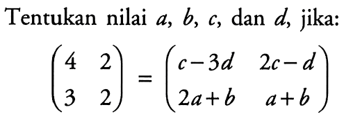 Tentukan nilai a,b,c, dan d, jika: (4 2 3 2)=(c-3d 2c-d 2a+b a+b)