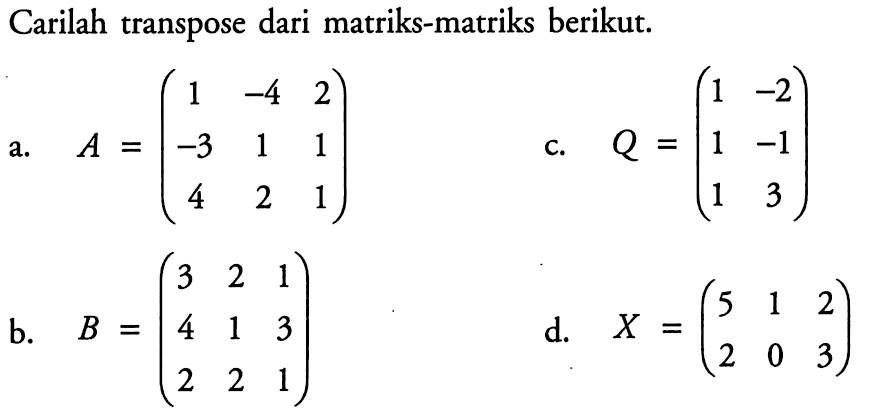 Carilah transpose dari matriks-matriks berikut: a. A = (1 -4 2 -3 1 1 4 2 1) c. Q=(1 -2 1 -1 1 3) b. B=(3 2 1 4 1 3 2 2 1) d. X=(5 1 2 2 0 3)