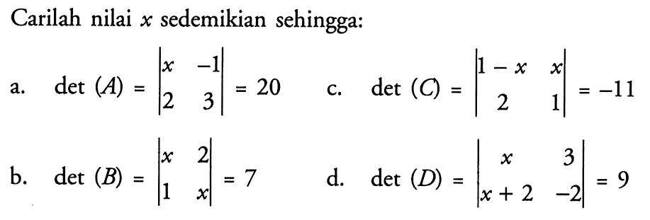 Carilah nilai sedemikian sehingga: a. det(A)=|x -1 2 3|=20 b. det(B)=|x 2 1 x|=7 c. det(C)=|1-x x 2 1|=-11 d. det(D)=|x 3 x+2 -2|=9