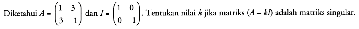 Diketahui A=(1 3 3 1) dan I=(1 0 0 1). Tentukan nilai k jika matriks (A-kI) adalah matriks singular.