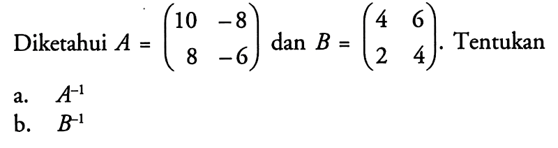 Diketahui A=(10 -8 8 -6) dan B=(4 6 2 4). Tentukan a. A^(-1) b. B^(-1)