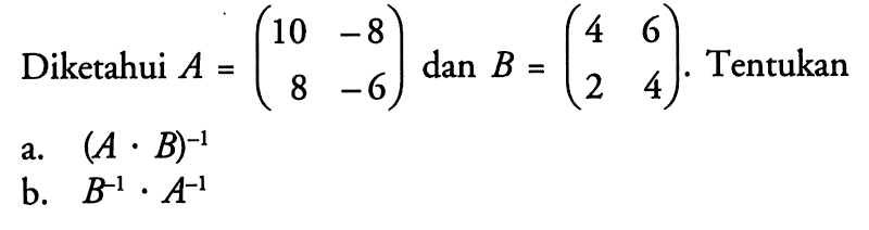 Diketahui A = (10 -8 8 -6) dan B = (4 6 2 4). Tentukan a.(A . B)^-1 b. B^-1 A^-1