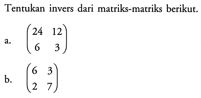 Tentukan invers dari matriks-matriks berikut. a. (24 12 6 3) b. (6 3 2 7)