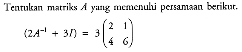 Tentukan matriks A yang memenuhi persamaan berikut. (2A^(-1)+3I) = 3(2 1  4 6) 