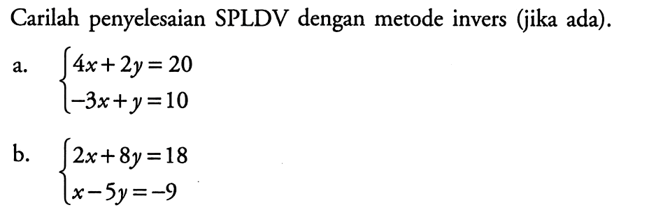 Carilah penyelesain SPLDV dengan metode invers (jika ada). a. 4x + 2y = 20 -3x + y = 10 b. 3x + 8y = 18 x - 5y + -9