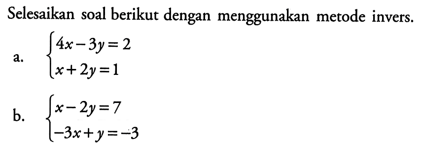 Selesaikan soal berikut dengan menggunakan metode invers: a. 4x-3y=2 x+2y=1 b. x-2y=7 -3x+y=-3