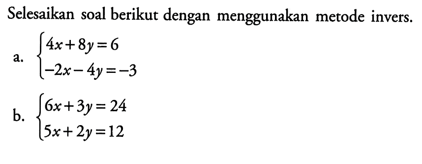 Selesaikan soal berikut dengan menggunakan metode invers. a. 4x+8y=6 -2x-4y=-3 b. 6x+3y=24 5x+2y=12