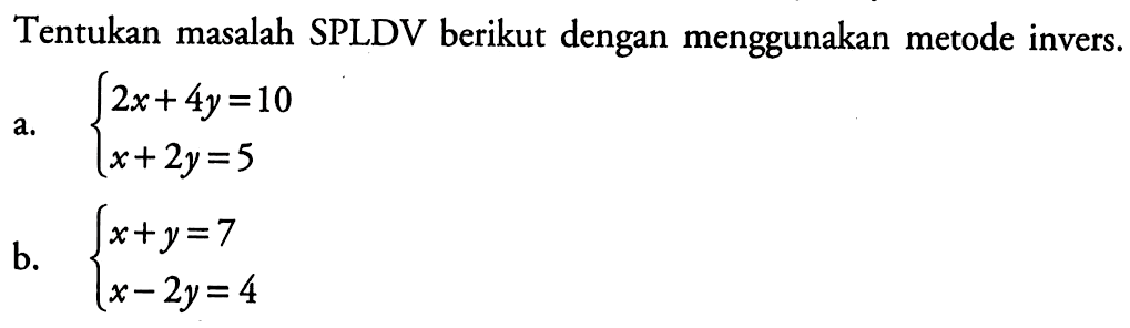 Tentukan masalah SPLDV berikut dengan menggunakan metode invers. a. 2x+4y=10 x+2y=5 b. x+y=7 x-2y=4