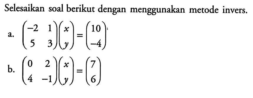 Selesaikan soal berikut dengan menggunakan metode invers. a. (-2 1 5 3)(x y)=(10 -4) b. (0 2 4 -1)(x y)=(7 6)