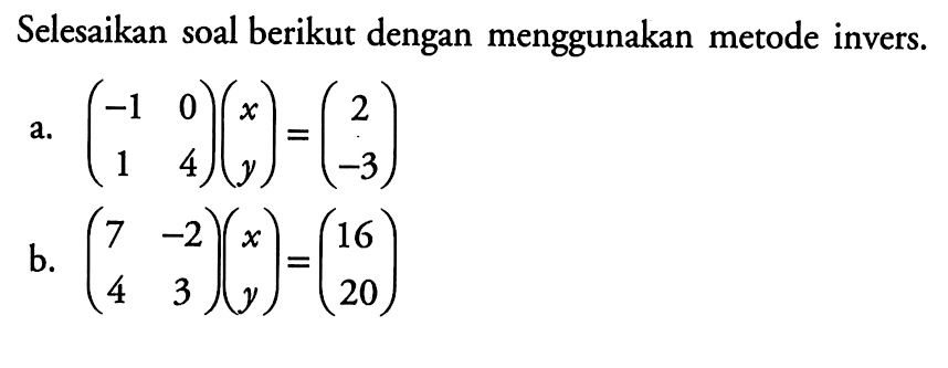 Selesaikan soal berikut dengan menggunakan metode invers.a. (-1  0  1  4)(x  y)=(2  -3) b. (7  -2  4  3)(x  y)=(16  20) 