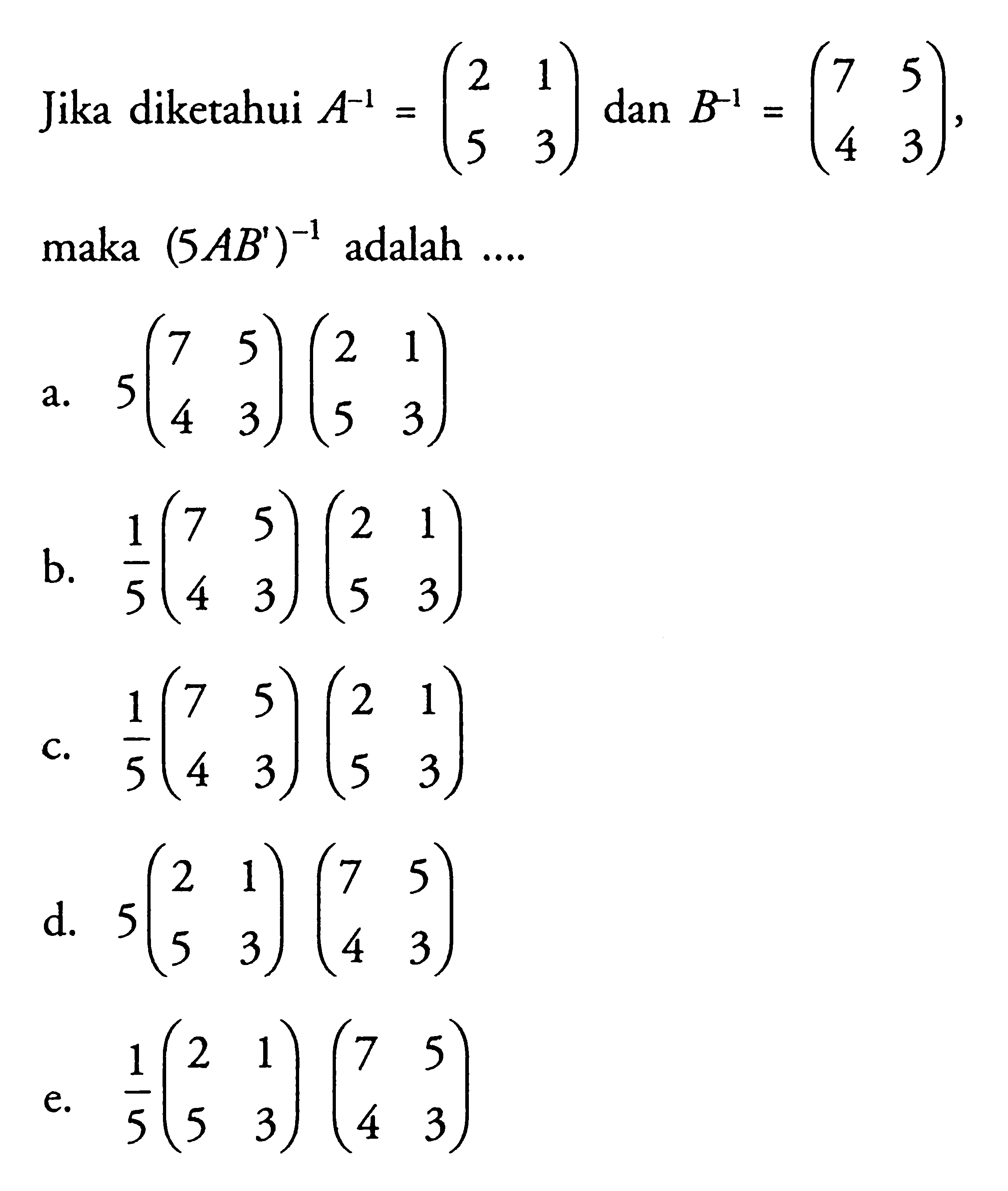 Jika diketahui A^-1=(2 1 5 3) dan B^-1=(7 5 4 3), maka (5AB')^-1 adalah ....