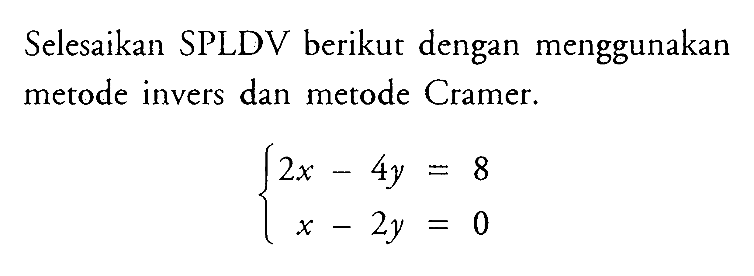 Selesaikan SPLDV berikut dengan menggunakan metode invers dan metode Cramer. 2x-4y=8 x-2y=0