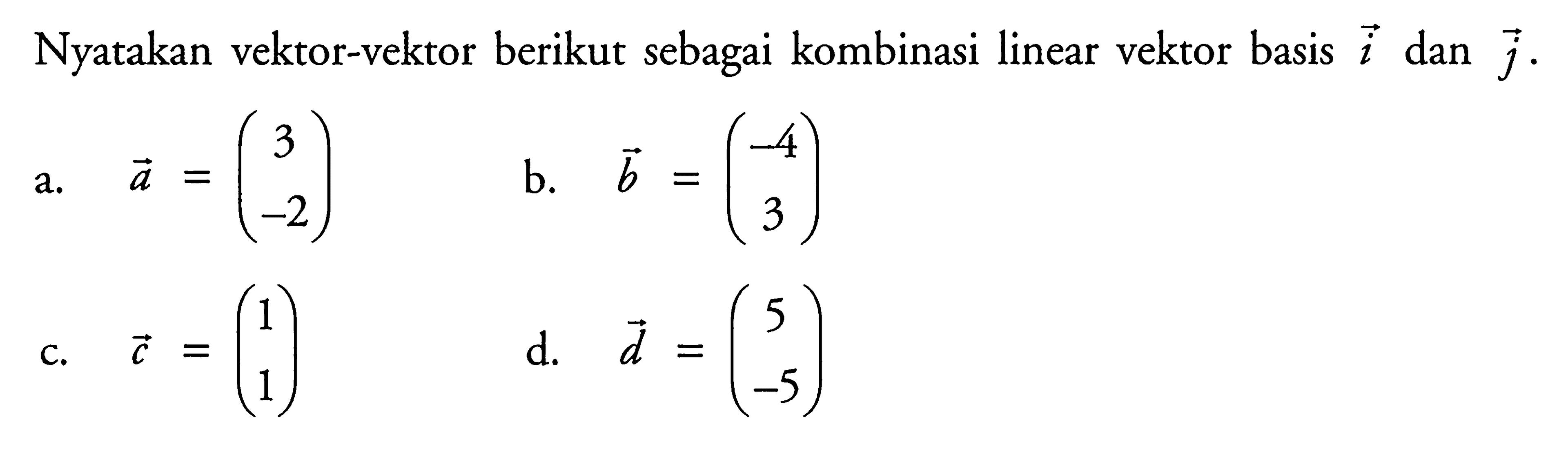 Nyatakan vektor-vektor berikut sebagai kombinasi linear vektor basis i  dan j.a. vektor a=(3  -2) b. vektor b=(-4  3) c. vektor c=(1  1) d. vektor d=(5  -5) 