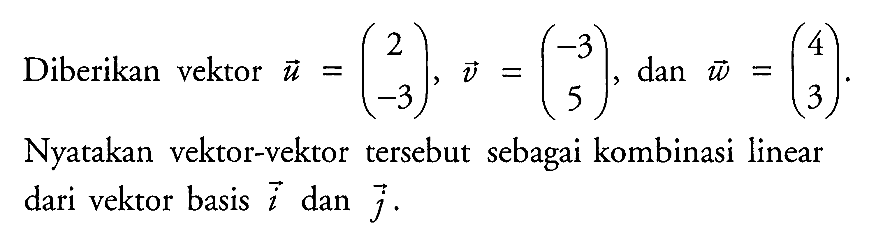 Diberikan vektor u=(2 -3), vektor v=(-3 5), dan vektor w=(4 3). Nyatakan vektor-vektor tersebut sebagai kombinasi linear dari vektor basis i dan j.