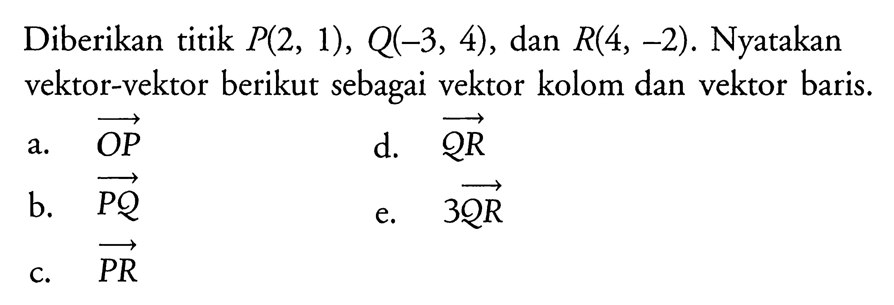 Diberikan titik P(2,1), Q(-3,4), dan R(4,-2). Nyatakan vektor-vektor berikut sebagai vektor kolom dan vektor baris.