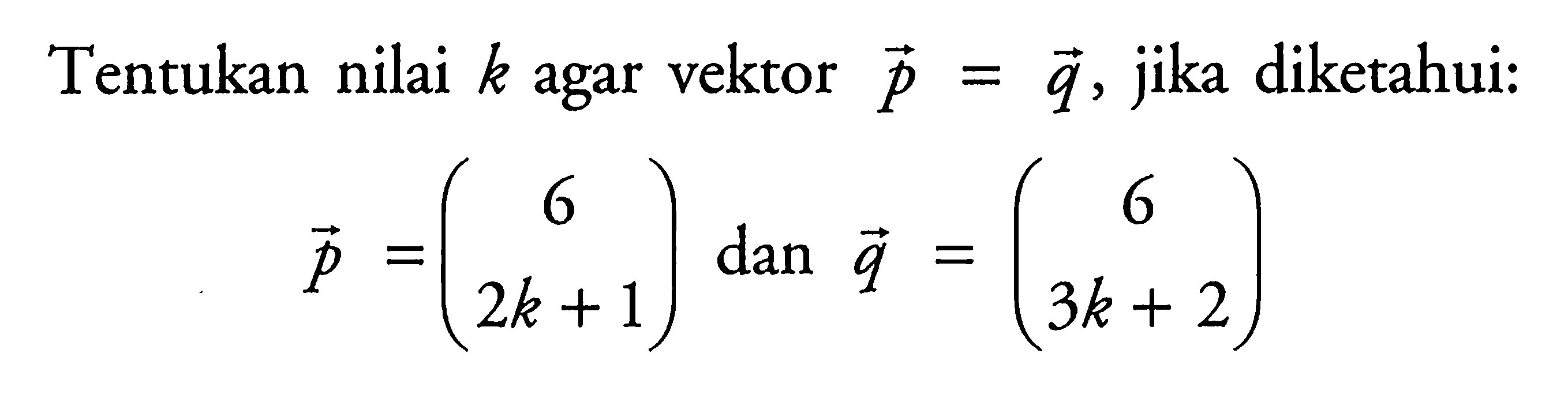 Tentukan nilai k agar vektor p=vektor q, jika diketahui:vektor p=(6 2k+1) dan  vektor q=(6 3k+2)
