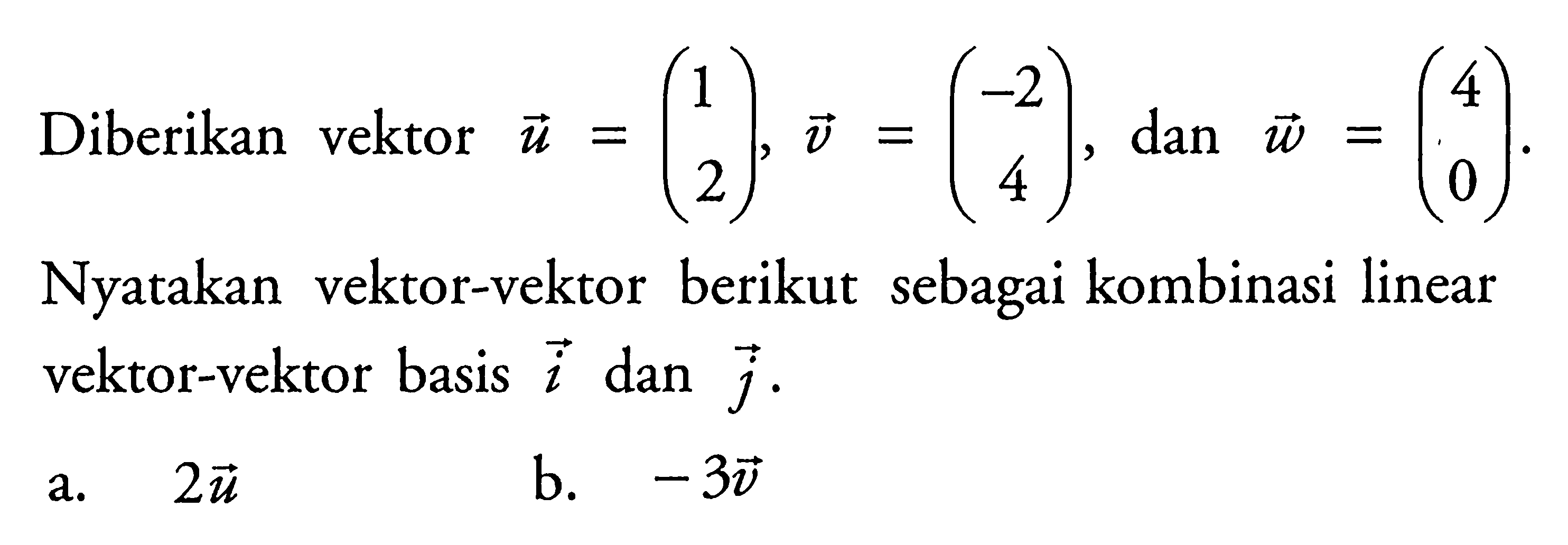 Diberikan vektor  u=(1  2), vektor v=(-2  4) , dan vektor w=(4  0) .  Nyatakan vektor-vektor berikut sebagai kombinasi linear vektor-vektor basis  i  dan  j .a.  2 vektor u b.  -3 vektor v 