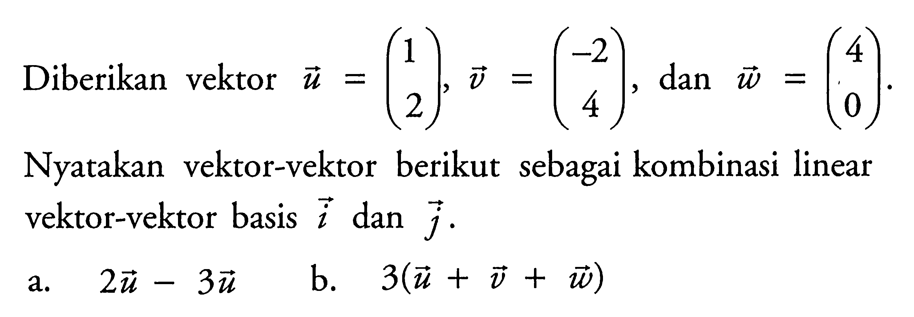 Diberikan vektor u=(1 2), v=(-2 4), dan w=(4 0).  Nyatakan vektor-vektor berikut sebagai kombinasi linear vektor-vektor basis i dan j.a. 2u-3u b. 3(u+v+w) 