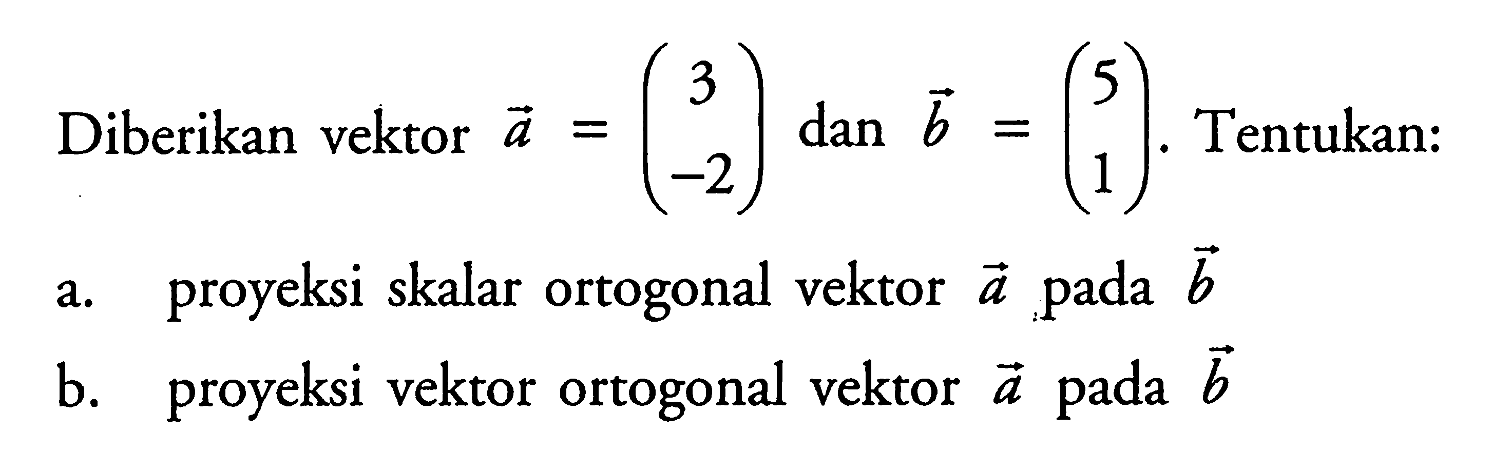 Diberikan vektor  a=(3  -2)  dan  b=(5  1) .  Tentukan:a. proyeksi skalar ortogonal vektor  a  pada  b b. proyeksi vektor ortogonal vektor  a  pada  b 